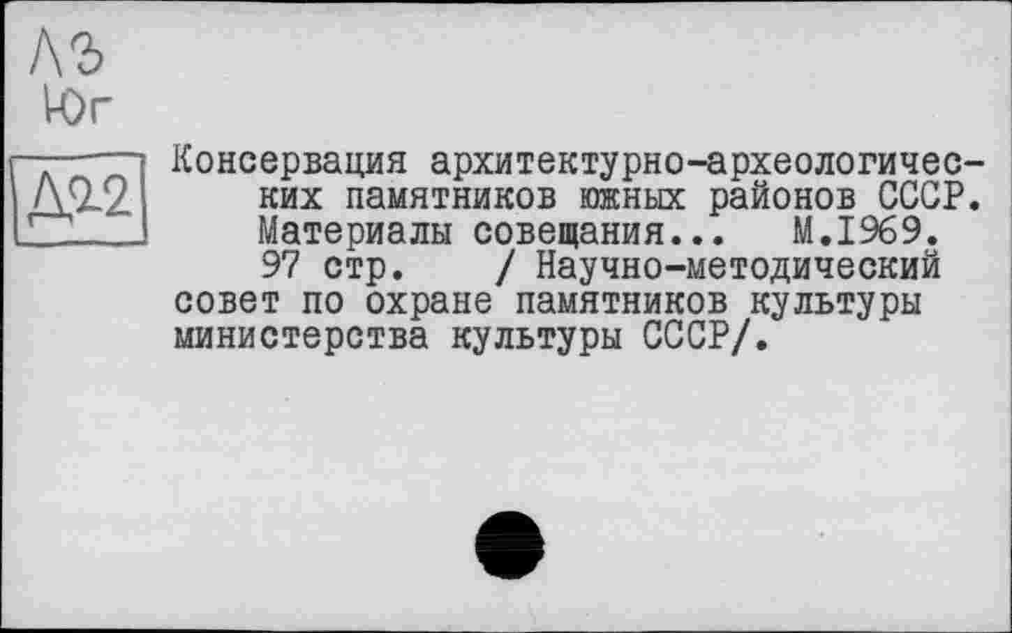 ﻿\ъ
Юг
М2
Консервация архитектурно-археологических памятников южных районов СССР. Материалы совещания... M.I969. 97 стр. / Научно-методический совет по охране памятников культуры министерства культуры СССР/.